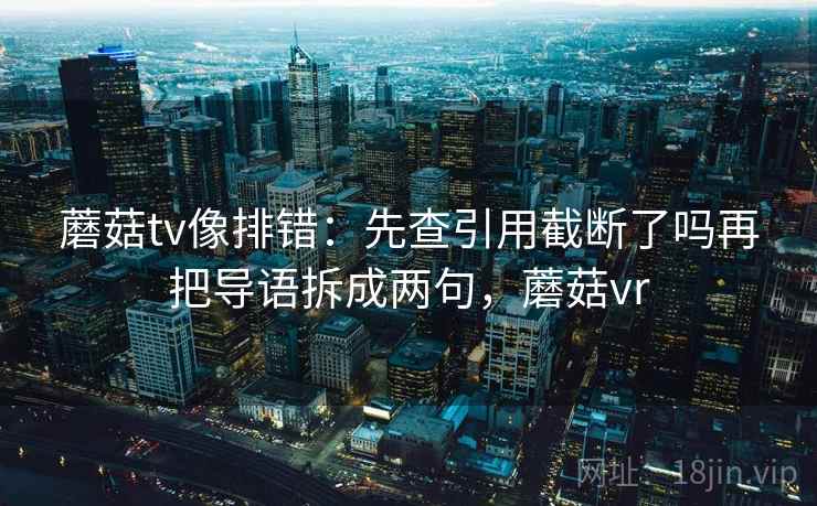 蘑菇tv像排错：先查引用截断了吗再把导语拆成两句，蘑菇vr