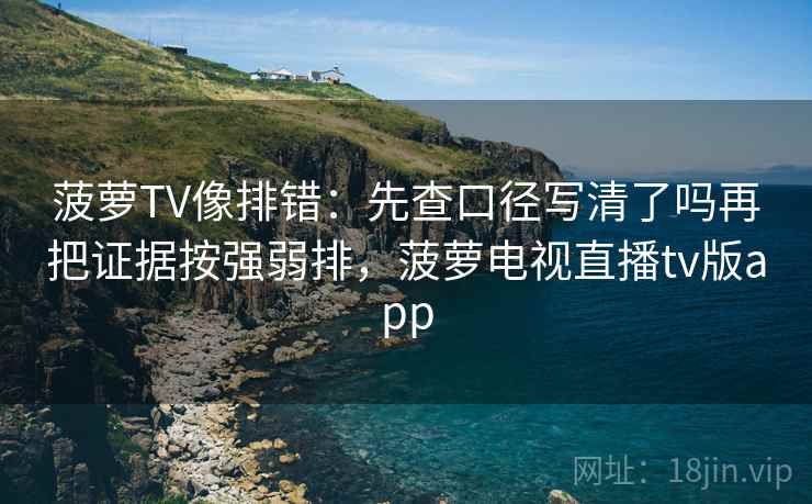 菠萝TV像排错：先查口径写清了吗再把证据按强弱排，菠萝电视直播tv版app