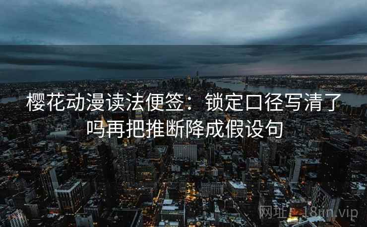 樱花动漫读法便签：锁定口径写清了吗再把推断降成假设句