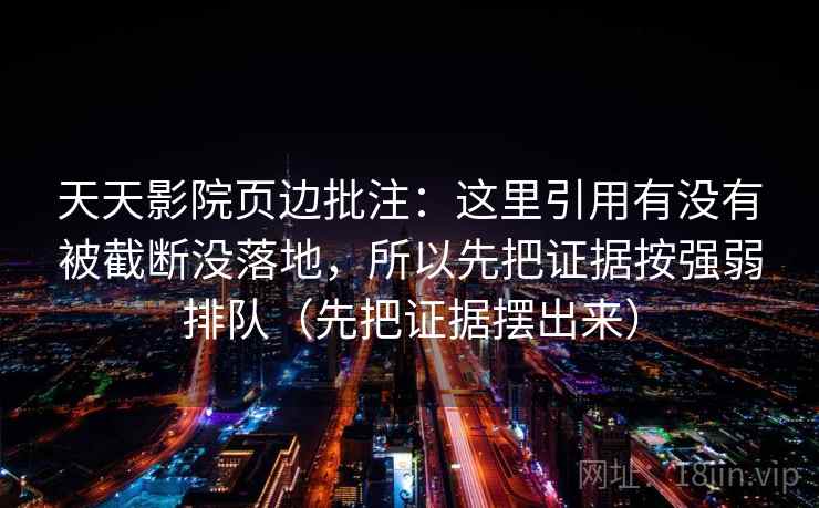 天天影院页边批注：这里引用有没有被截断没落地，所以先把证据按强弱排队（先把证据摆出来）