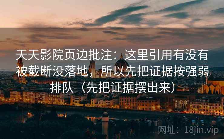 天天影院页边批注：这里引用有没有被截断没落地，所以先把证据按强弱排队（先把证据摆出来）