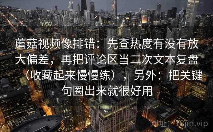 蘑菇视频像排错:先查热度有没有放大偏差,再把评论区当二次文本复盘(收藏起来慢慢练),另外:把关键句圈出来就很好用 蘑菇视频像排错:先查热度有没有放大偏差,再把评论区当二次文本复盘(收藏起来慢慢练),另外:把关键句圈出来就很好用
