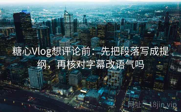 糖心Vlog想评论前：先把段落写成提纲，再核对字幕改语气吗