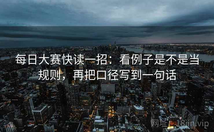 每日大赛快读一招：看例子是不是当规则，再把口径写到一句话