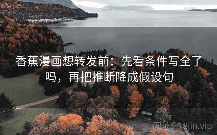 香蕉漫画想转发前：先看条件写全了吗，再把推断降成假设句
