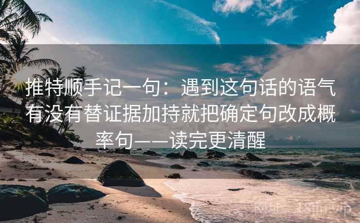 推特顺手记一句：遇到这句话的语气有没有替证据加持就把确定句改成概率句——读完更清醒